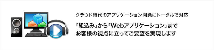 クラウド時代のアプリケーション開発にトータルで対応　「組込み」から「Webアプリケーション」までお客様の視点に立ってご要望を実現します