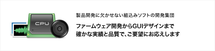 製品開発に欠かせない組込みソフトの開発集団　ファームウェア開発からGUIデザインまで確かな実績と品質で、ご要望にお応えします